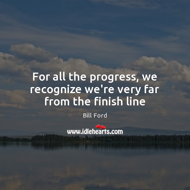 For all the progress, we recognize we’re very far from the finish line Bill Ford Picture Quote