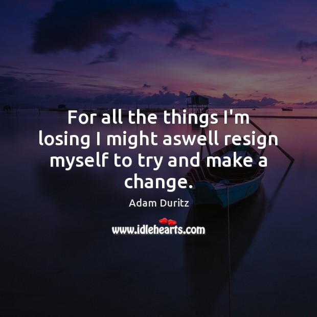 For all the things I’m losing I might aswell resign myself to try and make a change. Adam Duritz Picture Quote