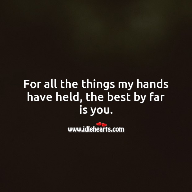 For all the things my hands have held, the best by far is you. Cute Love Quotes Image