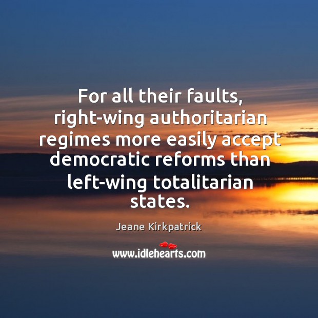 For all their faults, right-wing authoritarian regimes more easily accept democratic reforms Jeane Kirkpatrick Picture Quote