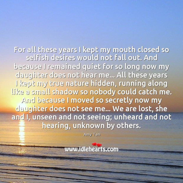 For all these years I kept my mouth closed so selfish desires Amy Tan Picture Quote