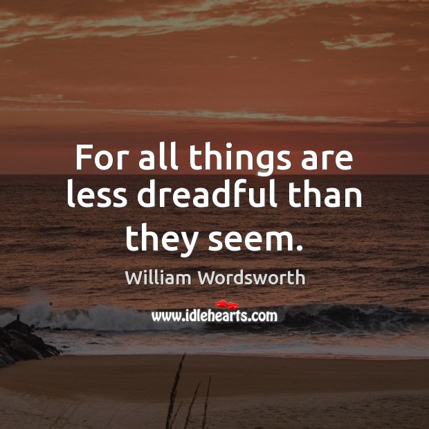 For all things are less dreadful than they seem. William Wordsworth Picture Quote