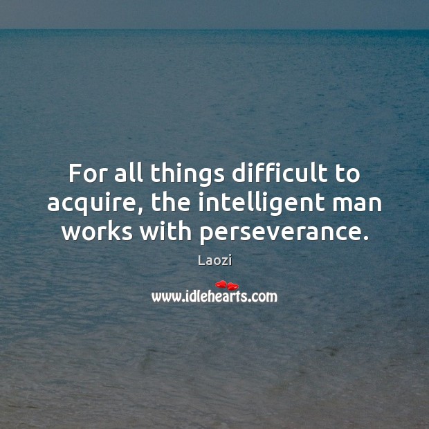 For all things difficult to acquire, the intelligent man works with perseverance. Laozi Picture Quote