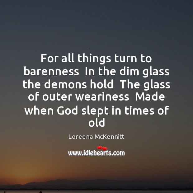 For all things turn to barenness  In the dim glass the demons 
