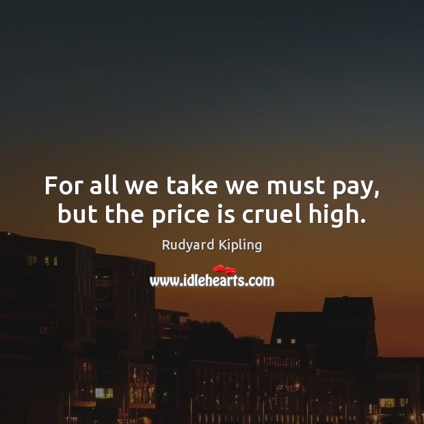 For all we take we must pay, but the price is cruel high. Image