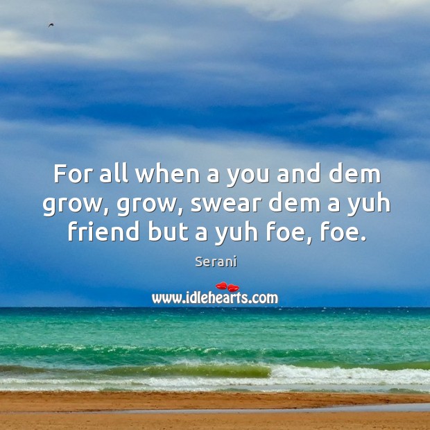 For all when a you and dem grow, grow, swear dem a yuh friend but a yuh foe, foe. Serani Picture Quote