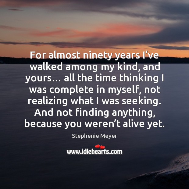 For almost ninety years I’ve walked among my kind, and yours… Image