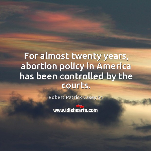 For almost twenty years, abortion policy in america has been controlled by the courts. Robert Patrick Casey Sr. Picture Quote