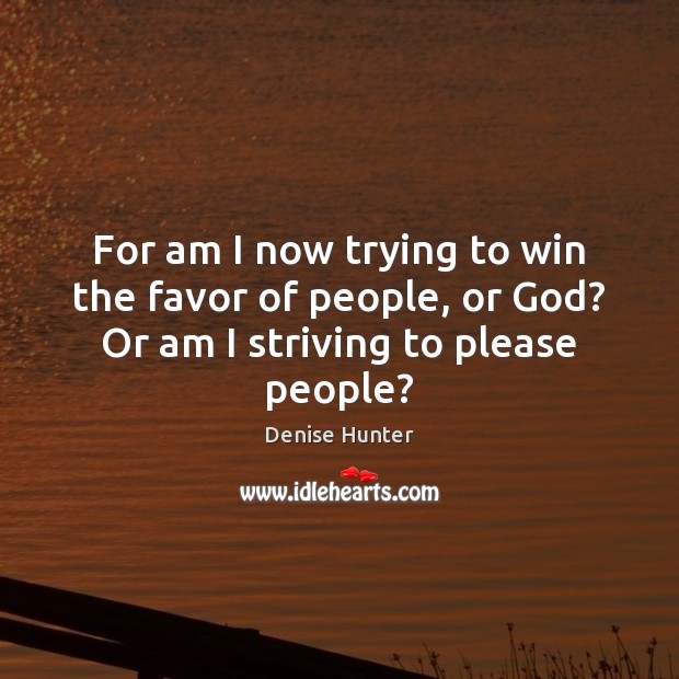 For am I now trying to win the favor of people, or God? Or am I striving to please people? Denise Hunter Picture Quote