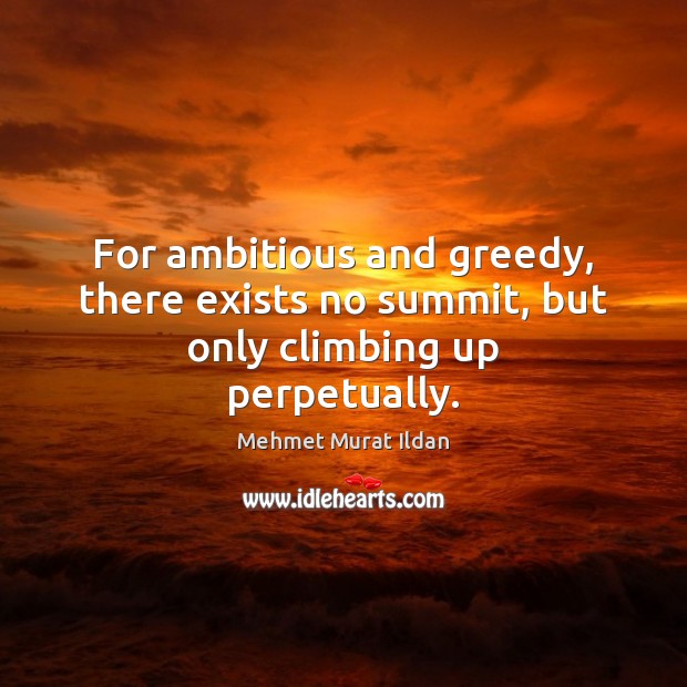 For ambitious and greedy, there exists no summit, but only climbing up perpetually. Mehmet Murat Ildan Picture Quote