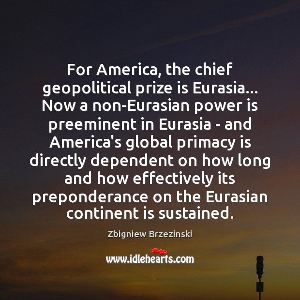 For America, the chief geopolitical prize is Eurasia… Now a non-Eurasian power Zbigniew Brzezinski Picture Quote