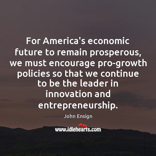 For America’s economic future to remain prosperous, we must encourage pro-growth policies John Ensign Picture Quote