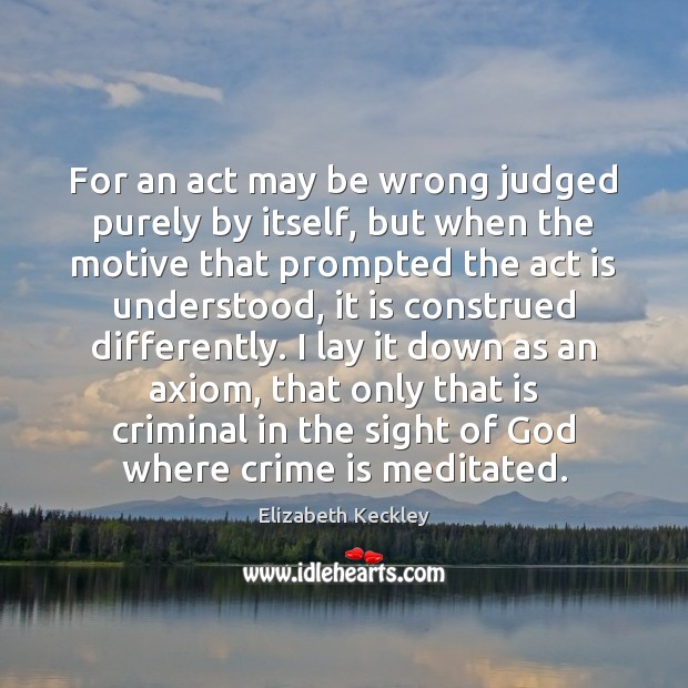 For an act may be wrong judged purely by itself, but when Elizabeth Keckley Picture Quote