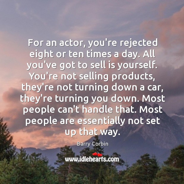 For an actor, you’re rejected eight or ten times a day. All 