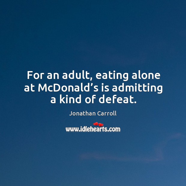 For an adult, eating alone at mcdonald’s is admitting a kind of defeat. Jonathan Carroll Picture Quote