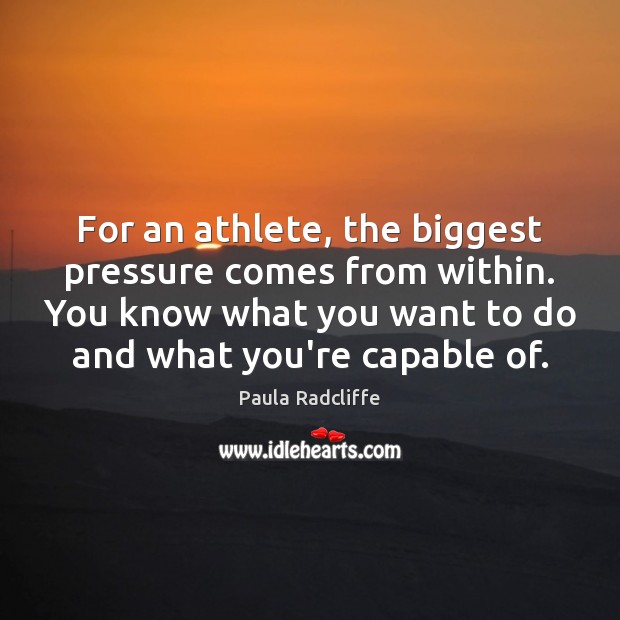 For an athlete, the biggest pressure comes from within. You know what Paula Radcliffe Picture Quote