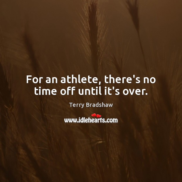 For an athlete, there’s no time off until it’s over. Terry Bradshaw Picture Quote
