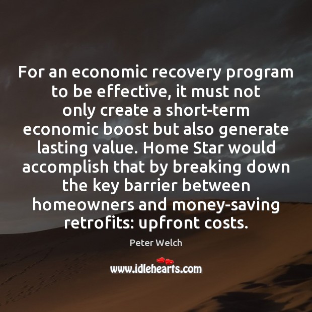 For an economic recovery program to be effective, it must not only Peter Welch Picture Quote