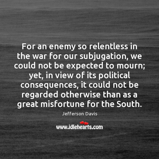For an enemy so relentless in the war for our subjugation, we Jefferson Davis Picture Quote