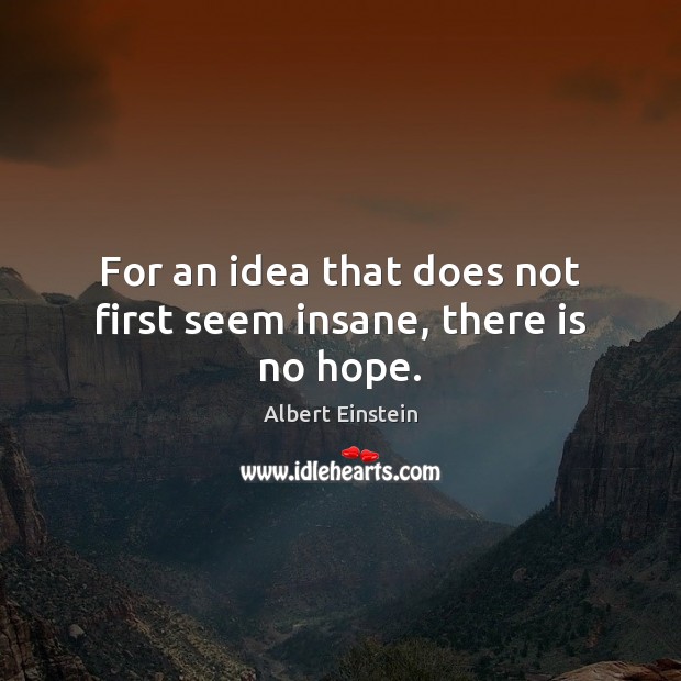 For an idea that does not first seem insane, there is no hope. Image