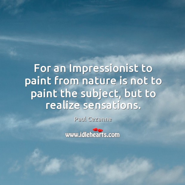 For an impressionist to paint from nature is not to paint the subject, but to realize sensations. Paul Cezanne Picture Quote