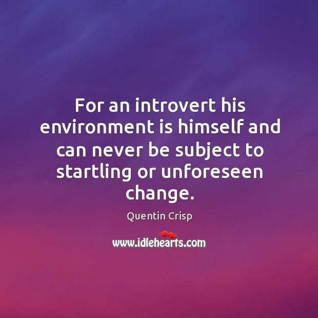 For an introvert his environment is himself and can never be subject to startling or unforeseen change. Quentin Crisp Picture Quote