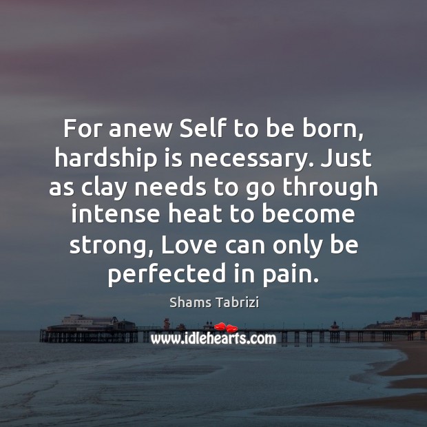 For anew Self to be born, hardship is necessary. Just as clay Shams Tabrizi Picture Quote