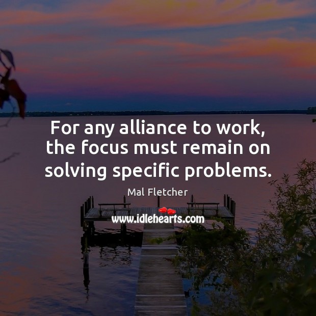 For any alliance to work, the focus must remain on solving specific problems. Mal Fletcher Picture Quote