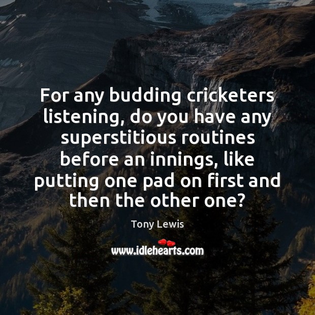 For any budding cricketers listening, do you have any superstitious routines before Image