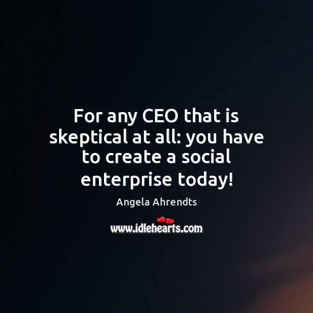 For any CEO that is skeptical at all: you have to create a social enterprise today! Angela Ahrendts Picture Quote