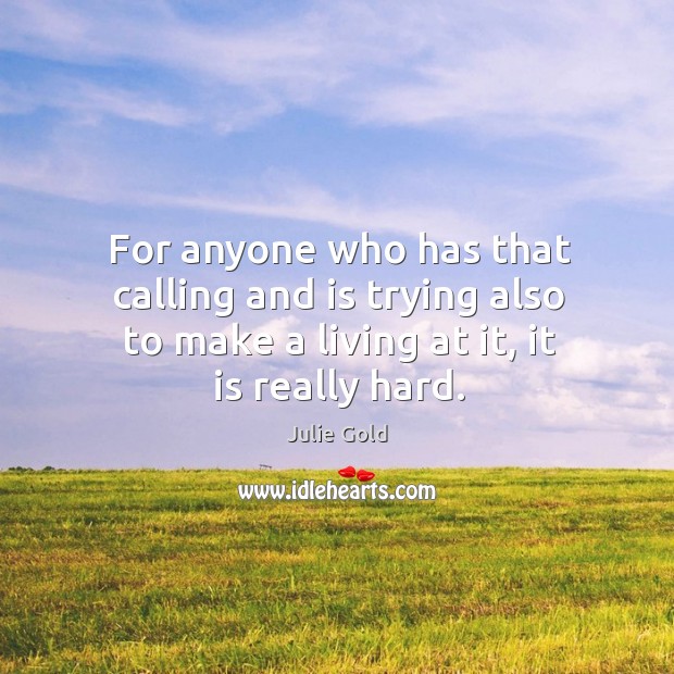 For anyone who has that calling and is trying also to make a living at it, it is really hard. Julie Gold Picture Quote