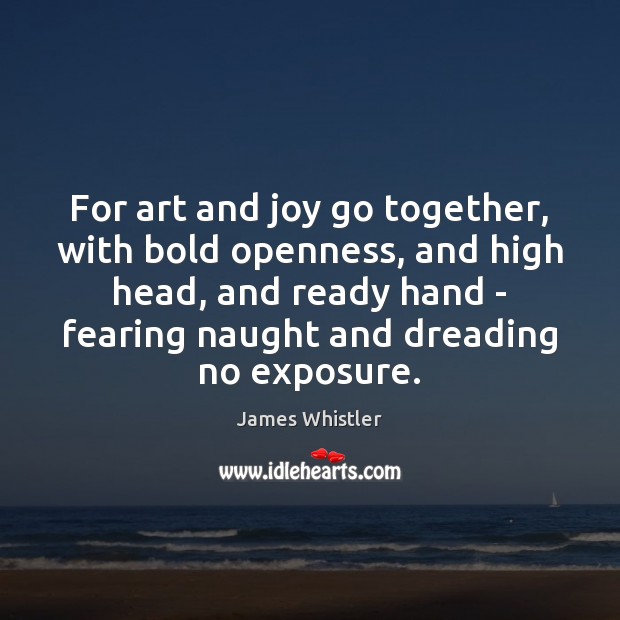 For art and joy go together, with bold openness, and high head, James Whistler Picture Quote