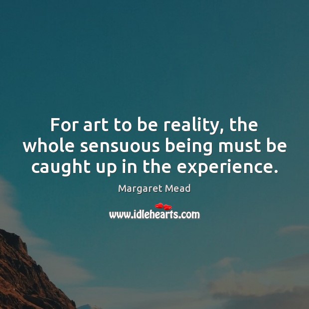 For art to be reality, the whole sensuous being must be caught up in the experience. Image