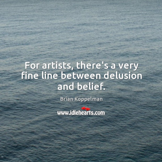 For artists, there’s a very fine line between delusion and belief. Image