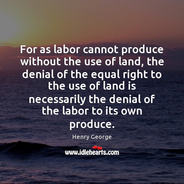 For as labor cannot produce without the use of land, the denial Henry George Picture Quote