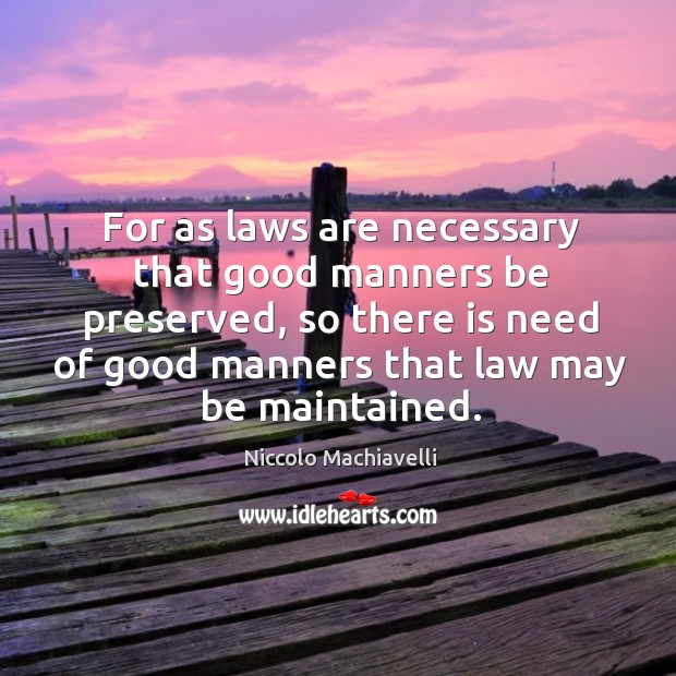 For as laws are necessary that good manners be preserved, so there is need of good Niccolo Machiavelli Picture Quote