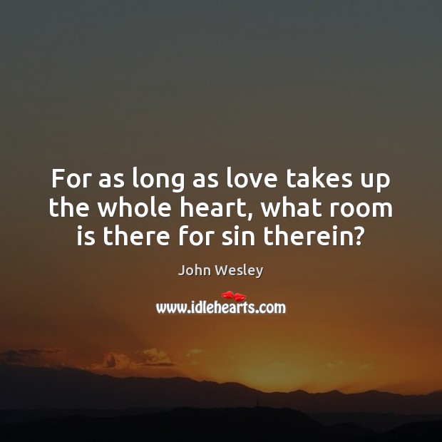 For as long as love takes up the whole heart, what room is there for sin therein? John Wesley Picture Quote