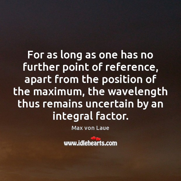 For as long as one has no further point of reference, apart Max von Laue Picture Quote