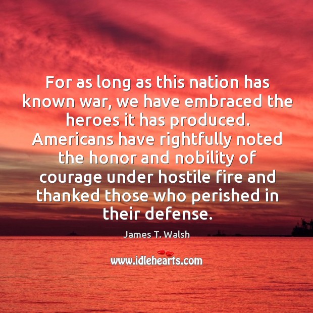 For as long as this nation has known war, we have embraced the heroes it has produced. James T. Walsh Picture Quote