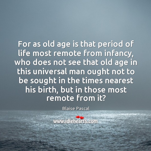 For as old age is that period of life most remote from infancy, who does not see that old age. Blaise Pascal Picture Quote