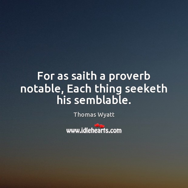 For as saith a proverb notable, Each thing seeketh his semblable. Thomas Wyatt Picture Quote
