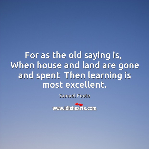 For as the old saying is,  When house and land are gone Learning Quotes Image