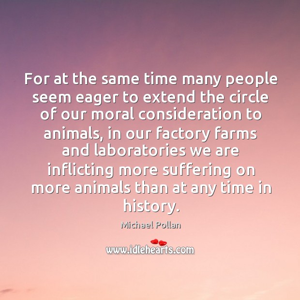 For at the same time many people seem eager to extend the circle of our moral consideration to animals Michael Pollan Picture Quote