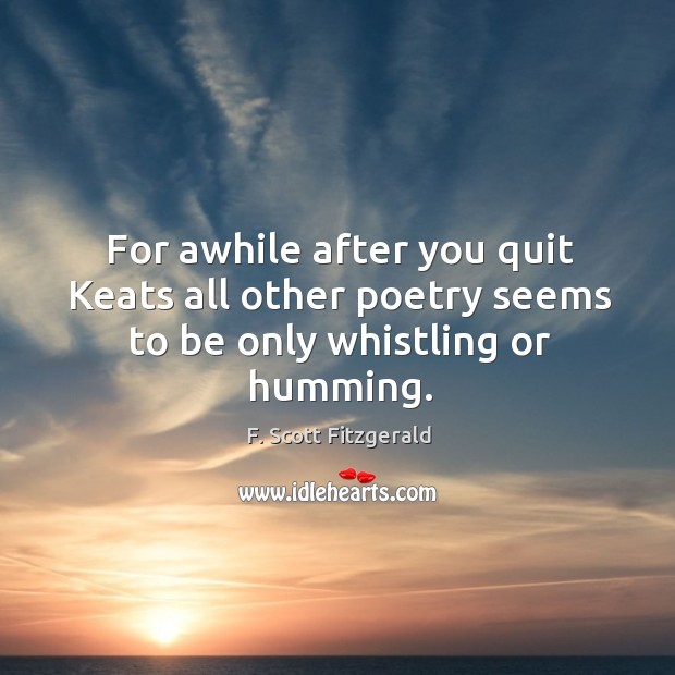 For awhile after you quit keats all other poetry seems to be only whistling or humming. F. Scott Fitzgerald Picture Quote