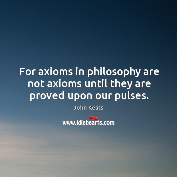 For axioms in philosophy are not axioms until they are proved upon our pulses. John Keats Picture Quote