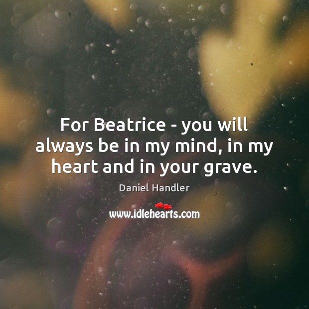 For Beatrice – you will always be in my mind, in my heart and in your grave. Daniel Handler Picture Quote