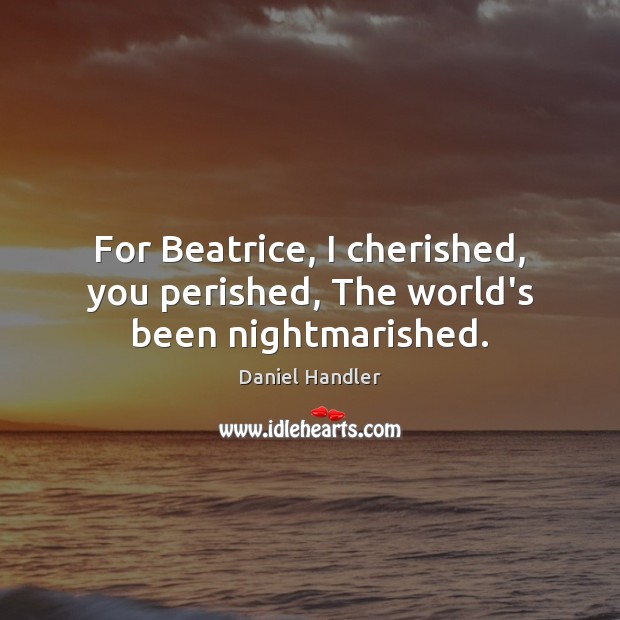 For Beatrice, I cherished, you perished, The world’s been nightmarished. Daniel Handler Picture Quote