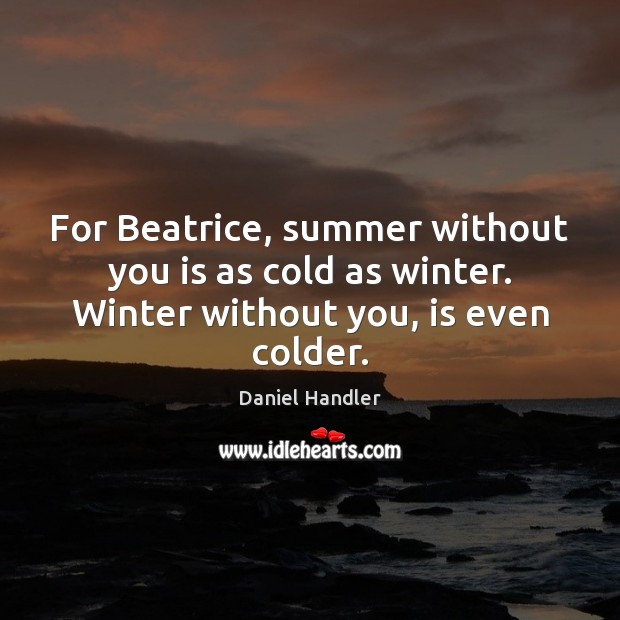 For Beatrice, summer without you is as cold as winter. Winter without you, is even colder. Daniel Handler Picture Quote