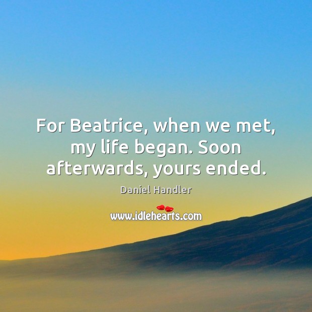 For Beatrice, when we met, my life began. Soon afterwards, yours ended. Daniel Handler Picture Quote