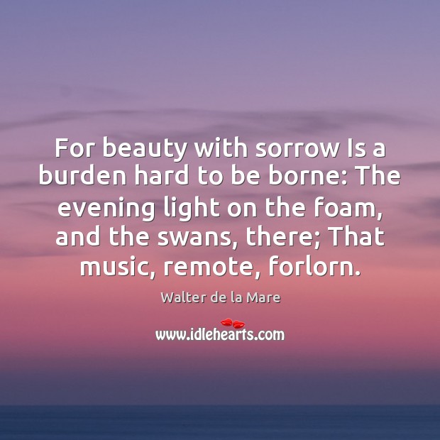 For beauty with sorrow Is a burden hard to be borne: The Walter de la Mare Picture Quote